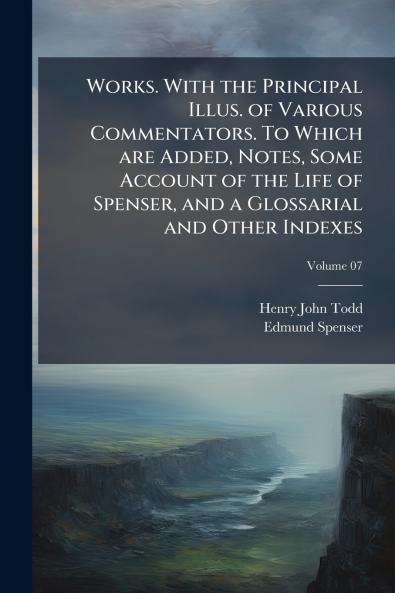 Works. With the Principal Illus. of Various Commentators. To Which are Added Notes Some Account of the Life of Spenser and a Glossarial and Other Indexes; Volume 07