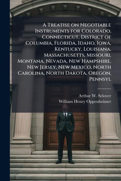 A Treatise on Negotiable Instruments for Colorado Connecticut District of Columbia Florida Idaho Iowa Kentucky Louisiana Massachusetts Missouri Montana Nevada New Hampshire New Jersey New Mexico North Carolina North Dakota Oregon Pennsyl