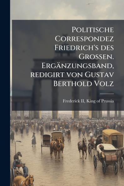 Politische Correspondez Friedrich's des Grossen. Ergänzungsband redigirt von Gustav Berthold Volz