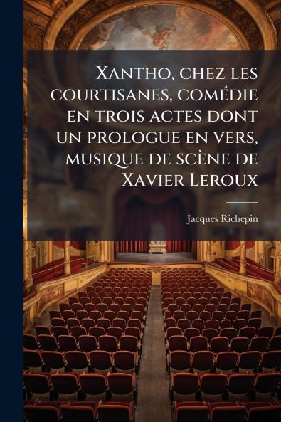 Xantho chez les courtisanes comédie en trois actes dont un prologue en vers musique de scène de Xavier Leroux