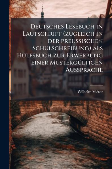 Deutsches Lesebuch in Lautschrift (zugleich in der preussischen Schulschreibung) als Hülfsbuch zur Erwerbung einer Mustergültigen Aussprache