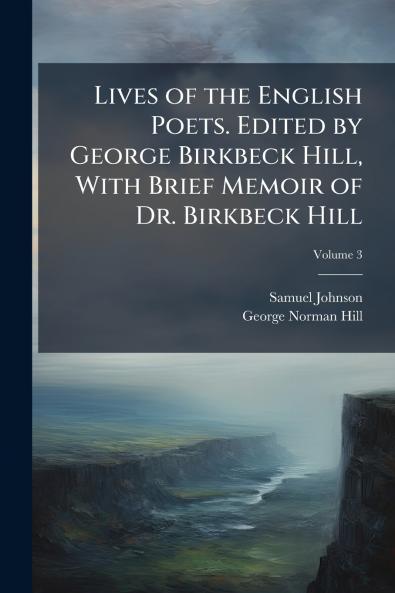 Lives of the English Poets. Edited by George Birkbeck Hill With Brief Memoir of Dr. Birkbeck Hill; Volume 3