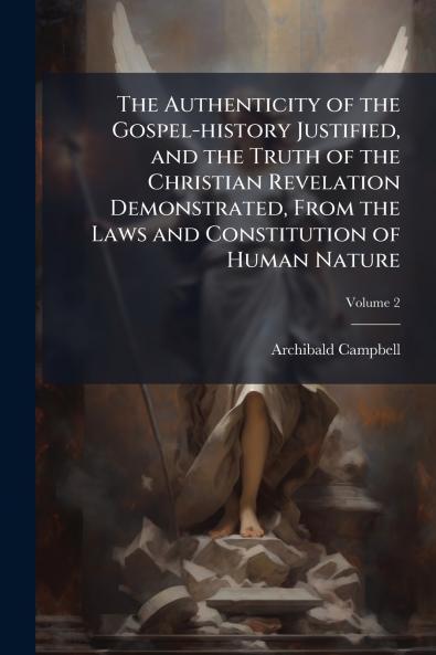 The Authenticity of the Gospel-history Justified and the Truth of the Christian Revelation Demonstrated From the Laws and Constitution of Human Nature; Volume 2