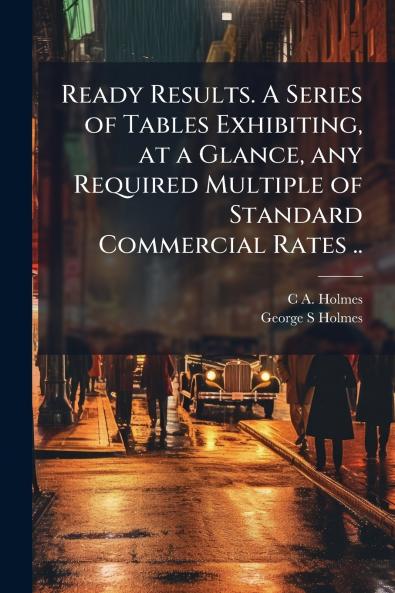 Ready Results. A Series of Tables Exhibiting at a Glance any Required Multiple of Standard Commercial Rates ..