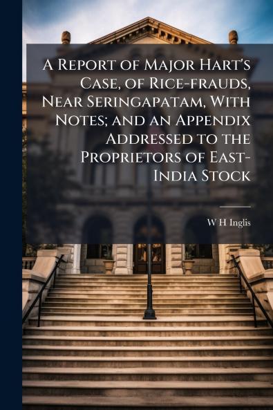 A Report of Major Hart's Case of Rice-frauds Near Seringapatam With Notes; and an Appendix Addressed to the Proprietors of East-India Stock