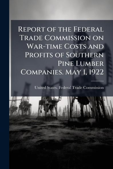 Report of the Federal Trade Commission on War-time Costs and Profits of Southern Pine Lumber Companies. May 1 1922