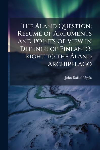 The Åland Question; Résumé of Arguments and Points of View in Defence of Finland's Right to the Åland Archipelago