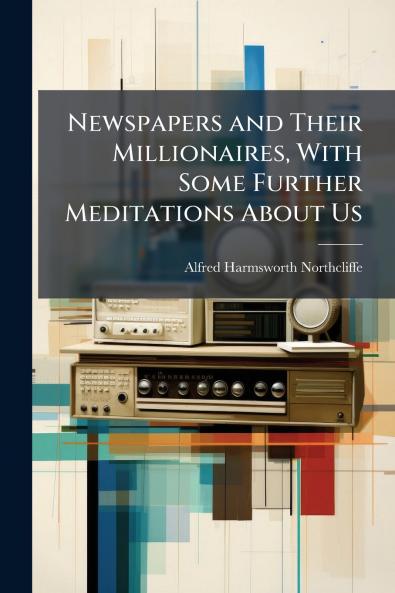 Newspapers and Their Millionaires With Some Further Meditations About Us