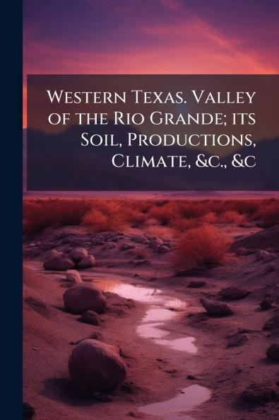 Western Texas. Valley of the Rio Grande; its Soil Productions Climate &c. &c