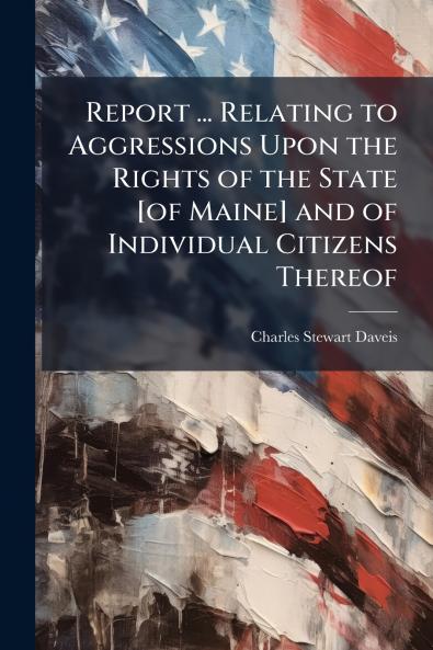 Report ... Relating to Aggressions Upon the Rights of the State [of Maine] and of Individual Citizens Thereof