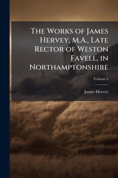 The Works of James Hervey M.A. Late Rector of Weston Favell in Northamptonshire; Volume 5