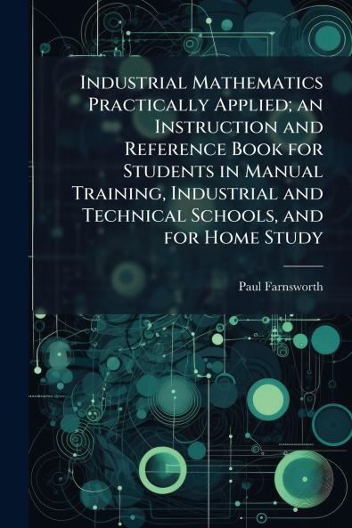 Industrial Mathematics Practically Applied; an Instruction and Reference Book for Students in Manual Training Industrial and Technical Schools and for Home Study