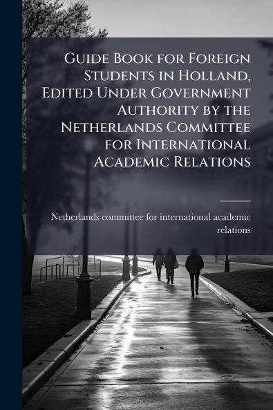 Guide Book for Foreign Students in Holland Edited Under Government Authority by the Netherlands Committee for International Academic Relations