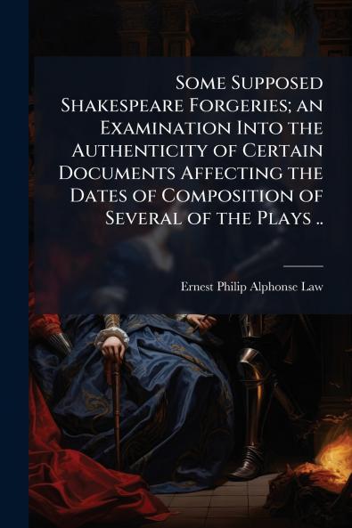 Some Supposed Shakespeare Forgeries; an Examination Into the Authenticity of Certain Documents Affecting the Dates of Composition of Several of the Plays ..