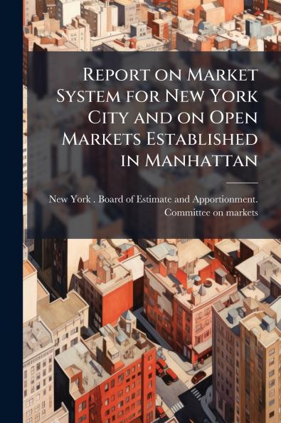 Report on Market System for New York City and on Open Markets Established in Manhattan