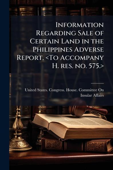 Information Regarding Sale of Certain Land in the Philippines Adverse Report. <To Accompany H. res. no. 575.>