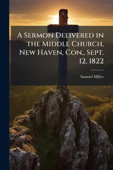 A Sermon Delivered in the Middle Church New Haven Con. Sept. 12 1822