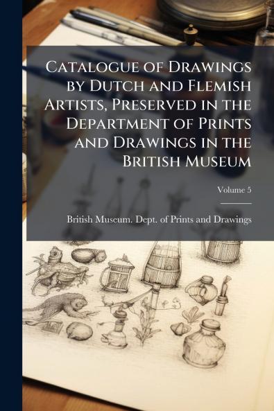 Catalogue of Drawings by Dutch and Flemish Artists Preserved in the Department of Prints and Drawings in the British Museum; Volume 5