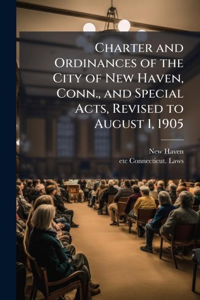Charter and Ordinances of the City of New Haven Conn. and Special Acts Revised to August 1 1905