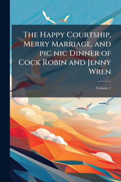 The Happy Courtship Merry Marriage and pic nic Dinner of Cock Robin and Jenny Wren