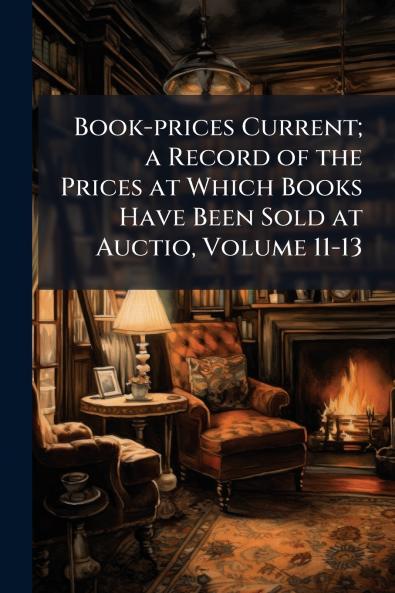Book-prices Current; a Record of the Prices at Which Books Have Been Sold at Auctio Volume 11-13