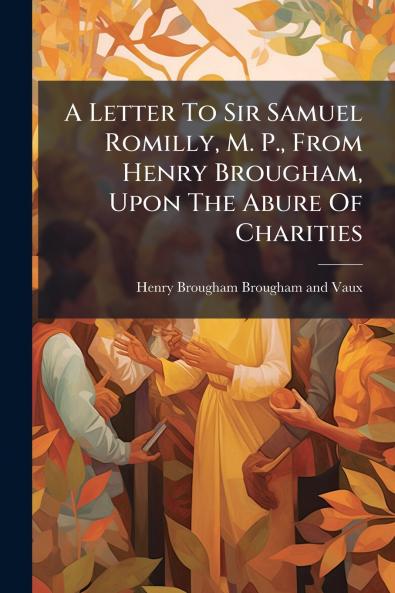 A Letter To Sir Samuel Romilly M. P. From Henry Brougham Upon The Abure Of Charities