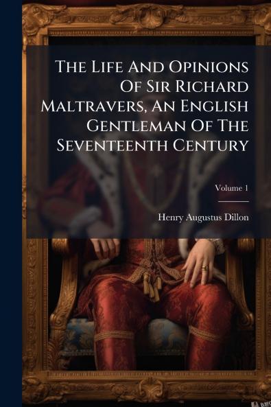 The Life And Opinions Of Sir Richard Maltravers An English Gentleman Of The Seventeenth Century