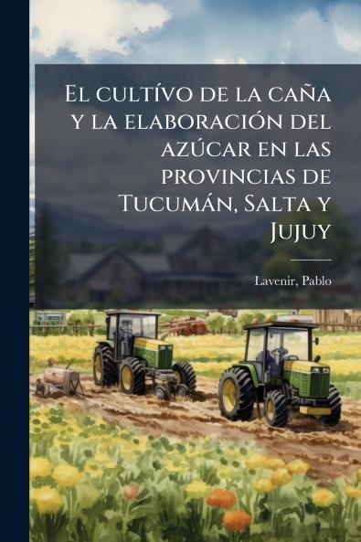 El cultívo de la caña y la elaboración del azúcar en las provincias de Tucumán Salta y Jujuy