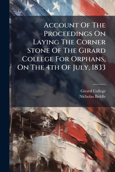 Account Of The Proceedings On Laying The Corner Stone Of The Girard College For Orphans On The 4th Of July 1833