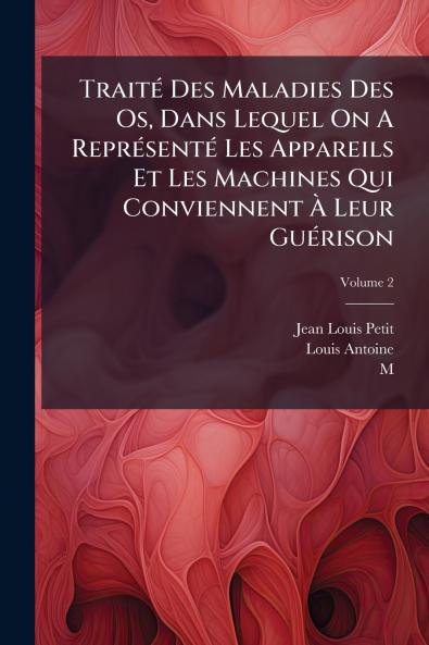 Traité Des Maladies Des Os Dans Lequel On A Représenté Les Appareils Et Les Machines Qui Conviennent À Leur Guérison; Volume 2