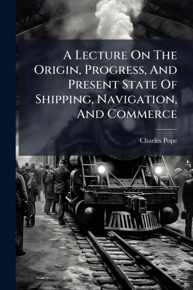 A Lecture On The Origin Progress And Present State Of Shipping Navigation And Commerce