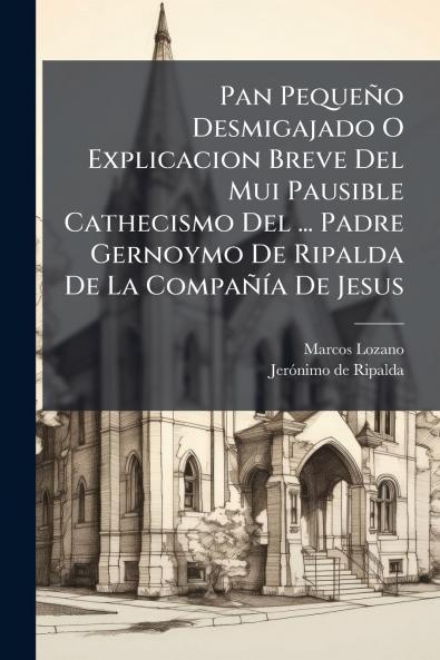 Pan Pequeño Desmigajado O Explicacion Breve Del Mui Pausible Cathecismo Del ... Padre Gernoymo De Ripalda De La Compañía De Jesus