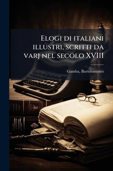 Elogi di italiani illustri scritti da varj nel secolo XVIII