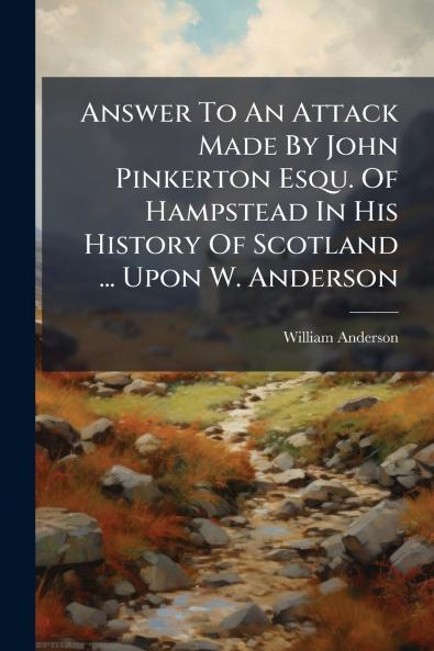 Answer To An Attack Made By John Pinkerton Esqu. Of Hampstead In His History Of Scotland ... Upon W. Anderson