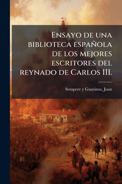 Ensayo de una biblioteca española de los mejores escritores del reynado de Carlos III.