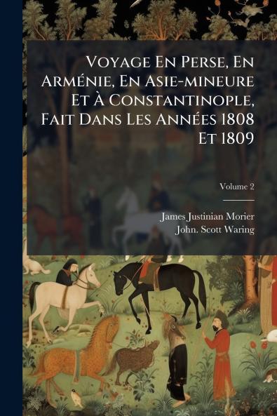 Voyage En Perse En Arménie En Asie-mineure Et À Constantinople Fait Dans Les Années 1808 Et 1809; Volume 2