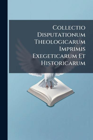 Collectio Disputationum Theologicarum Imprimis Exegeticarum Et Historicarum