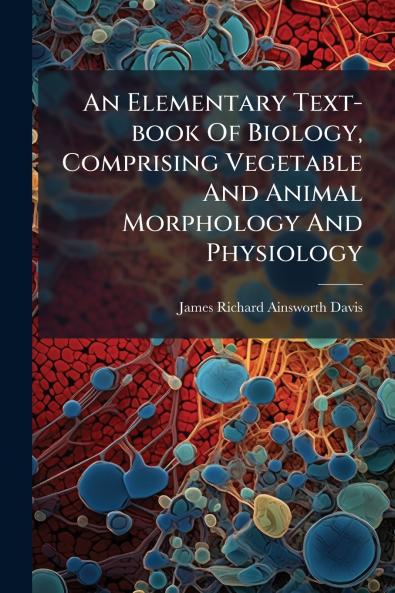 An Elementary Text-book Of Biology Comprising Vegetable And Animal Morphology And Physiology
