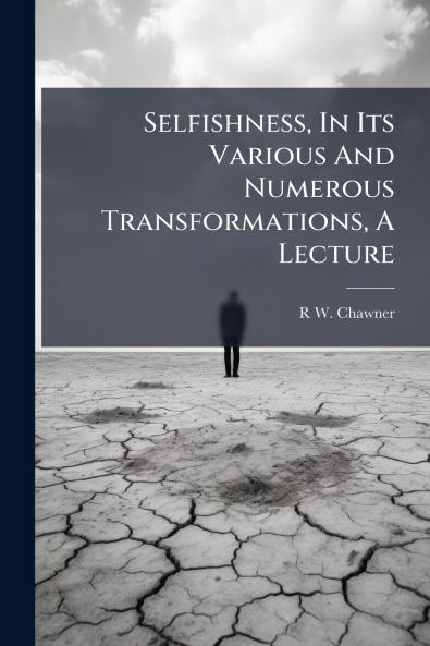 Selfishness In Its Various And Numerous Transformations A Lecture