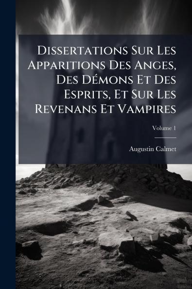 Dissertations Sur Les Apparitions Des Anges Des Démons Et Des Esprits Et Sur Les Revenans Et Vampires; Volume 1