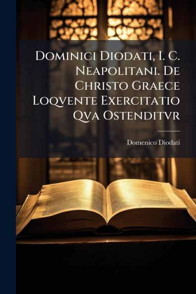 Dominici Diodati I. C. Neapolitani. De Christo Graece Loqvente Exercitatio Qva Ostenditvr