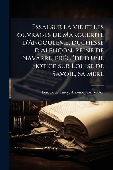 Essai sur la vie et les ouvrages de Marguerite d'Angoulême duchesse d'Alençon reine de Navarre précédé d'une notice sur Louise de Savoie sa mère