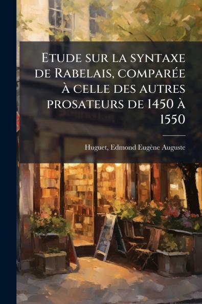 Etude sur la syntaxe de Rabelais comparée à celle des autres prosateurs de 1450 à 1550