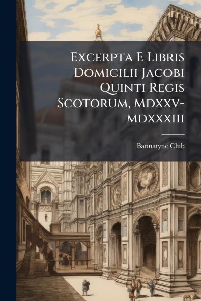Excerpta E Libris Domicilii Jacobi Quinti Regis Scotorum Mdxxv-mdxxxiii