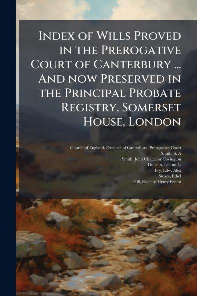 Index of Wills Proved in the Prerogative Court of Canterbury ... And now Preserved in the Principal Probate Registry Somerset House London