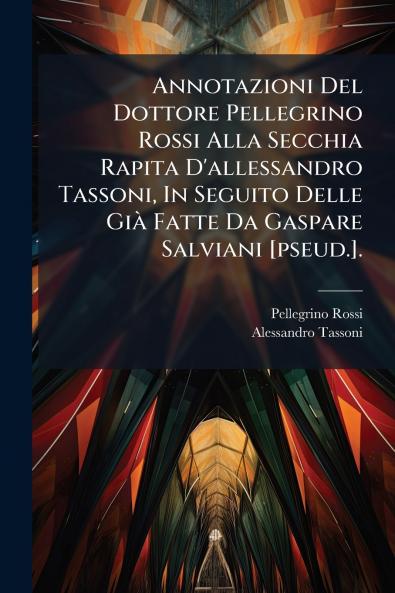 Annotazioni Del Dottore Pellegrino Rossi Alla Secchia Rapita D'allessandro Tassoni In Seguito Delle Già Fatte Da Gaspare Salviani [pseud.].