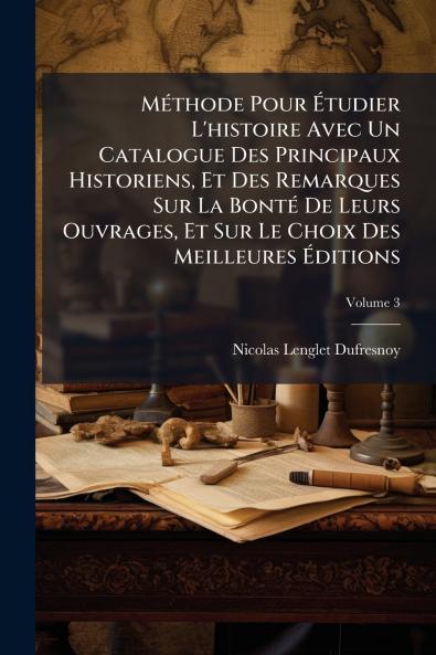 Méthode Pour Étudier L'histoire Avec Un Catalogue Des Principaux Historiens Et Des Remarques Sur La Bonté De Leurs Ouvrages Et Sur Le Choix Des Meilleures Éditions; Volume 3