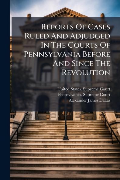 Reports Of Cases Ruled And Adjudged In The Courts Of Pennsylvania Before And Since The Revolution