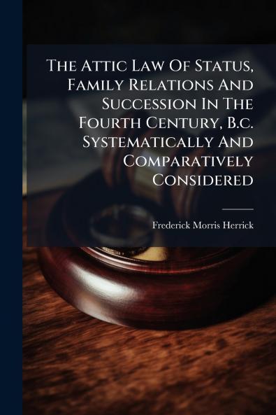 The Attic Law Of Status Family Relations And Succession In The Fourth Century B.c. Systematically And Comparatively Considered