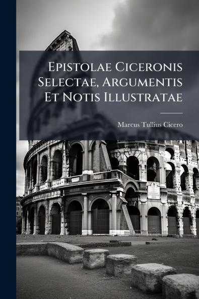 Epistolae Ciceronis Selectae Argumentis Et Notis Illustratae